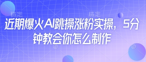 近期爆火AI跳操涨粉实操，5分钟教会你怎么制作-非凡网-资源网-最新项目分享网站