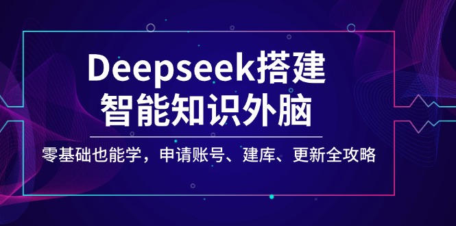 Deepseek搭建智能知识外脑，零基础也能学，申请账号、建库、更新全攻略-非凡网-资源网-最新项目分享网站