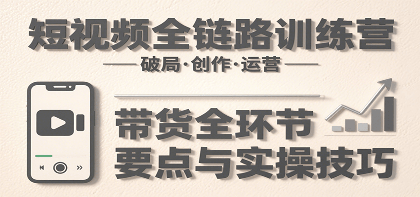 短视频全链路训练营：含破局、创作、运营、带货等多方面，详解各环节要点与实操技巧-非凡网-资源网-最新项目分享网站