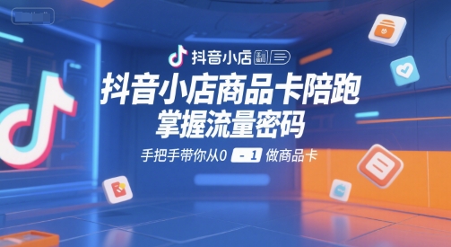 抖音小店商品卡陪跑，掌握流量密码，手把手带你从0-1做商品卡-非凡网-资源网-最新项目分享网站