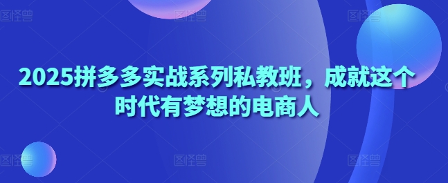 2025拼多多实战系列私教班，成就这个时代有梦想的电商人-非凡网-资源网-最新项目分享网站