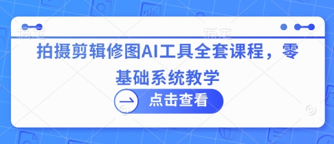 拍摄剪辑修图AI工具全套课程，零基础系统教学-非凡网-资源网-最新项目分享网站
