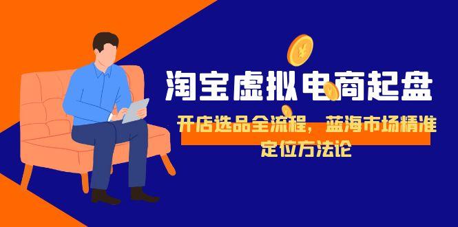 淘宝虚拟电商起盘，开店选品全流程，蓝海市场精准定位方法论-非凡网-资源网-最新项目分享网站