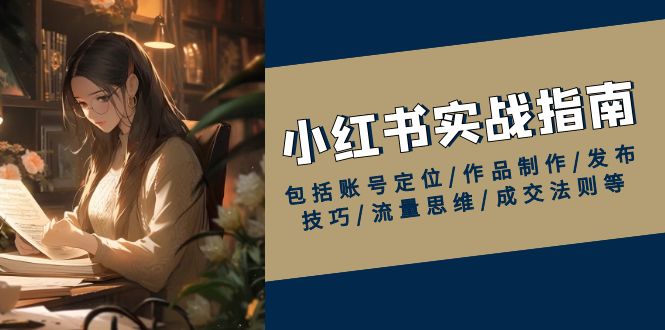 小红书实战指南，包括账号定位/作品制作/发布技巧/流量思维/成交法则等-非凡网-资源网-最新项目分享网站