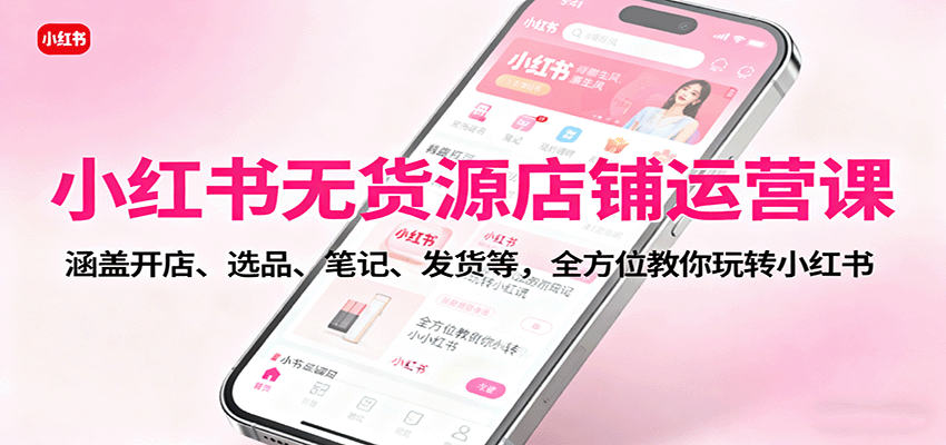 小红书无货源店铺运营课：涵盖开店、选品、笔记、发货等，全方位教你玩转小红书-非凡网-资源网-最新项目分享网站