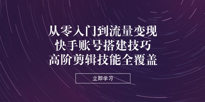 从零入门到流量变现，快手账号搭建技巧，高阶剪辑技能全覆盖-非凡网-资源网-最新项目分享网站
