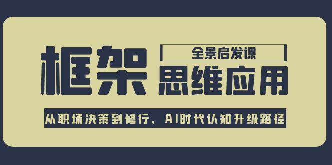 框架思维应用全景课，从职场决策到修行，AI时代认知升级路径-非凡网-资源网-最新项目分享网站