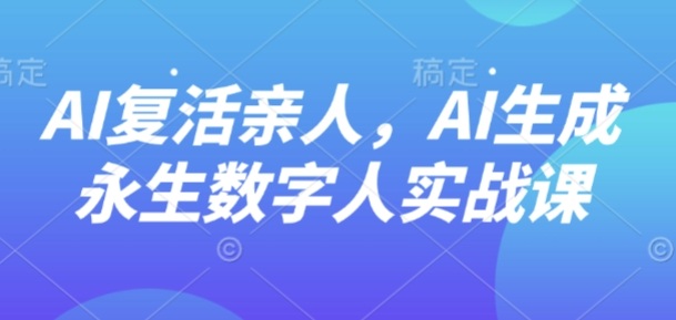 AI“复活”亲人，AI生成永生数字人实战课-非凡网-资源网-最新项目分享网站
