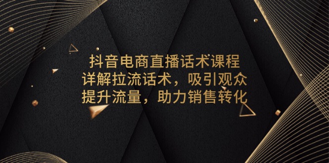 抖音电商直播话术课程，详解拉流话术，吸引观众，提升流量，助力销售转化-非凡网-资源网-最新项目分享网站