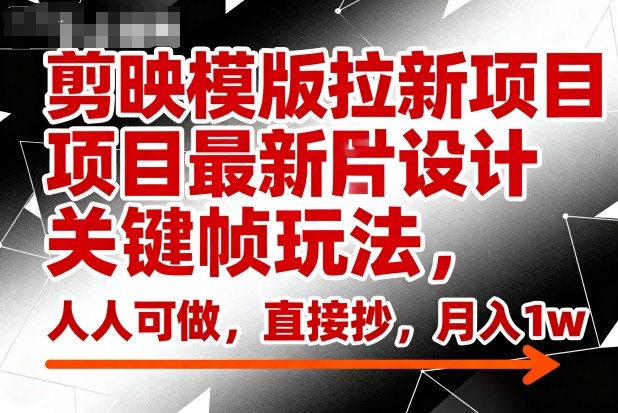 剪映模版拉新项目最新图片设计关键帧玩法，人人可做，直接抄，月入1w+-非凡网-资源网-最新项目分享网站