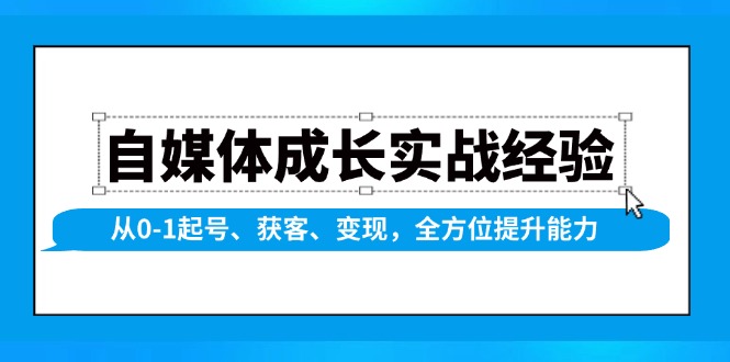 自媒体成长实战经验，从0-1起号、获客、变现，全方位提升能力-非凡网-资源网-最新项目分享网站