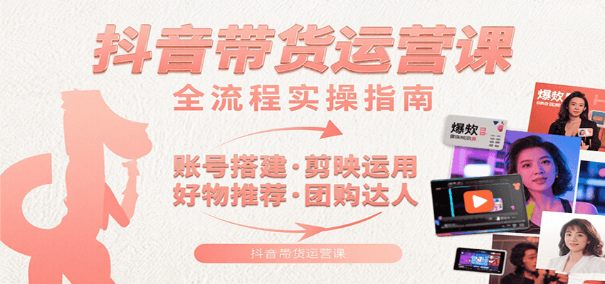 抖音带货运营课：含账号搭建、剪映运用、好物推荐、团购达人等内容，教你玩转抖音-非凡网-资源网-最新项目分享网站