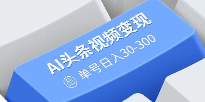 AI头条视频变现：AI原创搬运玩法，无需剪辑，多平台发布，单号日入30-300-非凡网-资源网-最新项目分享网站