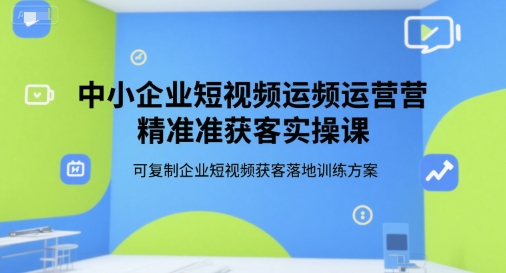 中小企业短视频运营精准获客实操课，可复制企业短视频获客落地训练方案-非凡网-资源网-最新项目分享网站