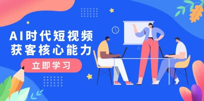 AI时代短视频获客核心课程，三大必备技能解析，认知升级关键要点-非凡网-资源网-最新项目分享网站