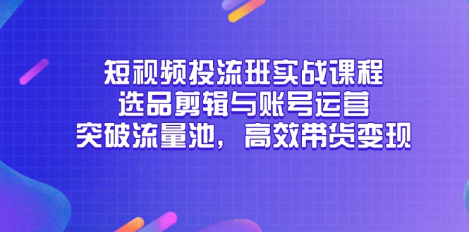 短视频投流班实战课程，选品剪辑与账号运营，突破流量池，高效带货变现-非凡网-资源网-最新项目分享网站