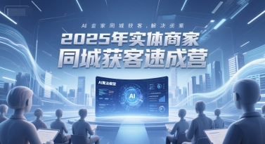 2025年实体商家同城获客速成营，同城企业AI获客全域解决方案-非凡网-资源网-最新项目分享网站