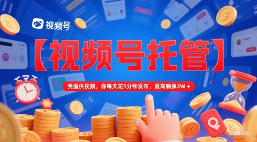 【视频号托管 】我提供视频，你每天花5分钟发布，最高躺挣2W+【揭秘】-非凡网-资源网-最新项目分享网站