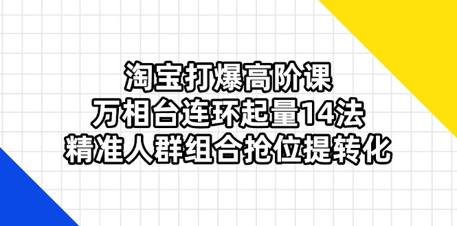 淘宝打爆高阶课：万相台连环起量14法，精准人群组合抢位提转化-非凡网-资源网-最新项目分享网站