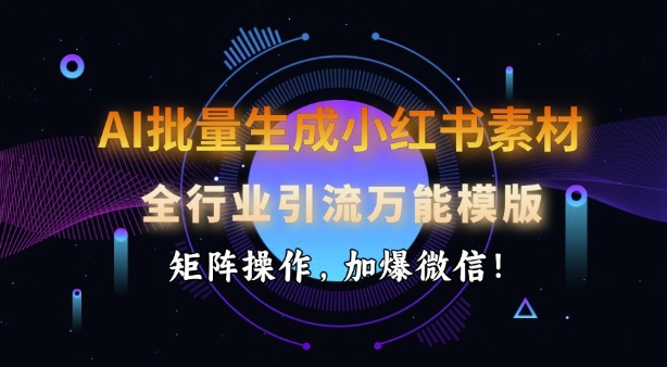 AI批量生成小红书素材，全行业引流万能模版，矩阵操作，加爆微信-非凡网-资源网-最新项目分享网站