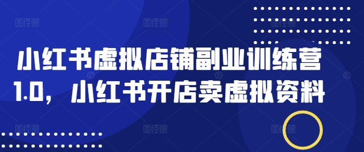 小红书虚拟店铺副业训练营1.0，小红书开店卖虚拟资料-非凡网-资源网-最新项目分享网站