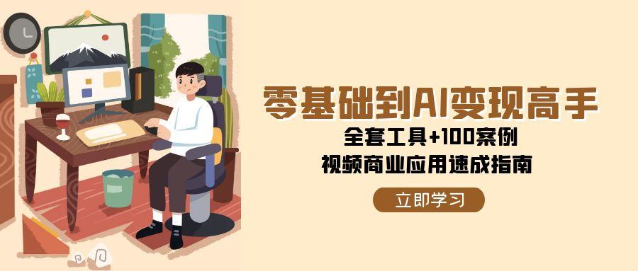 零基础到AI变现高手，全套工具+100案例，视频商业应用速成指南-非凡网-资源网-最新项目分享网站