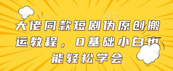 大佬同款短剧伪原创搬运方法，0基础小白也能轻松学会-非凡网-资源网-最新项目分享网站