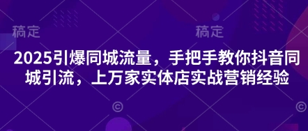 2025引爆同城流量，手把手教你抖音同城引流，上万家实体店实战营销经验-非凡网-资源网-最新项目分享网站