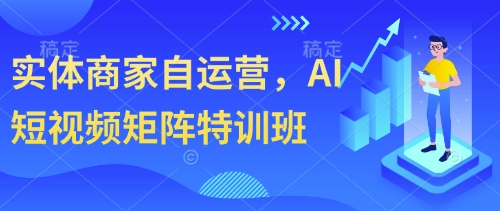 实体商家自运营，AI短视频矩阵特训班-非凡网-资源网-最新项目分享网站