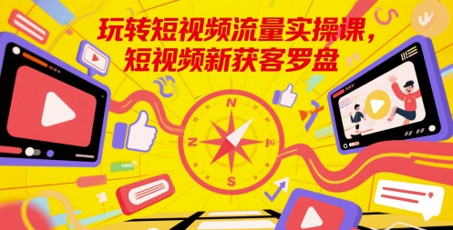 玩转短视频流量实操课，短视频新获客罗盘-非凡网-资源网-最新项目分享网站