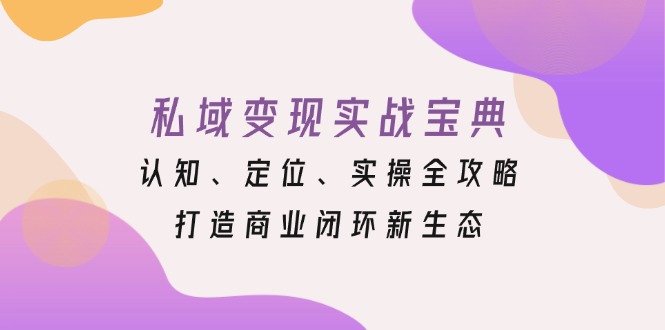 私域变现实战宝典：认知、定位、实操全攻略，打造商业闭环新生态-非凡网-资源网-最新项目分享网站