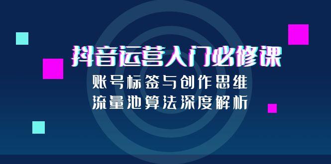 抖音运营入门必修课，账号标签与创作思维，流量池算法深度解析-非凡网-资源网-最新项目分享网站