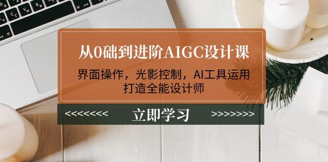 从0础到进阶AIGC设计课：界面操作，光影控制，AI工具运用，打造全能设计师-非凡网-资源网-最新项目分享网站