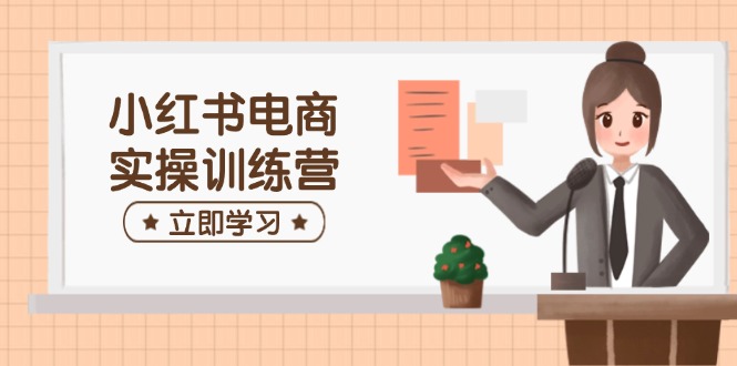 小红书电商实操训练营：涵盖开店、选品、笔记制作等，助你快速上手-非凡网-资源网-最新项目分享网站