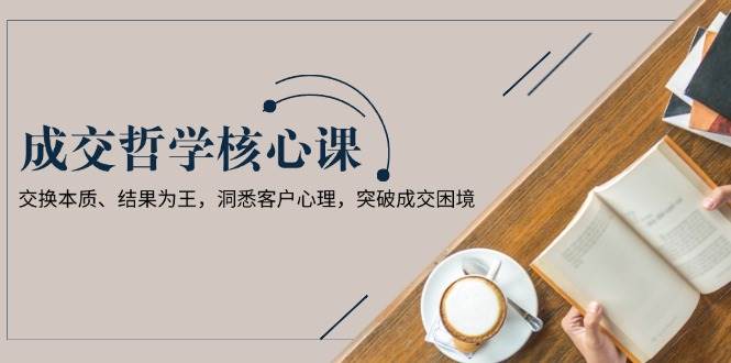 成交哲学课，交换本质、结果为王，洞悉客户心理，突破成交困境-非凡网-资源网-最新项目分享网站
