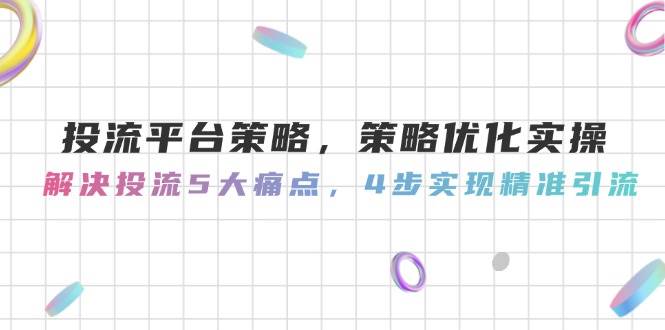投流平台策略，策略优化实操，解决投流5大痛点，4步实现精准引流-非凡网-资源网-最新项目分享网站