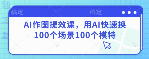 AI作图提效课，用AI快速换100个场景100个模特-非凡网-资源网-最新项目分享网站