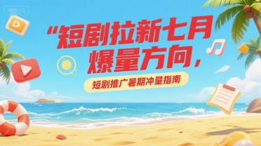 短剧拉新七月爆量方向，短剧推广暑期冲量指南-非凡网-资源网-最新项目分享网站