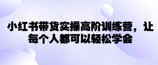 小红书带货实操高阶训练营，让每个人都可以轻松学会-非凡网-资源网-最新项目分享网站