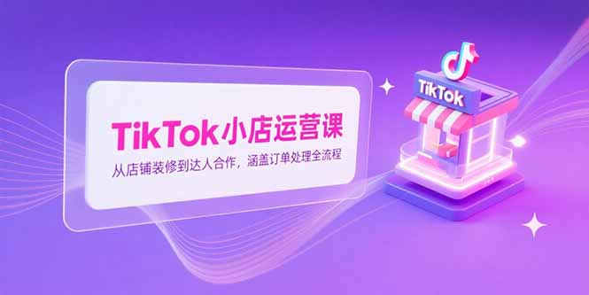 TikTok小店运营课，从店铺装修到达人合作，涵盖订单处理全流程-非凡网-资源网-最新项目分享网站