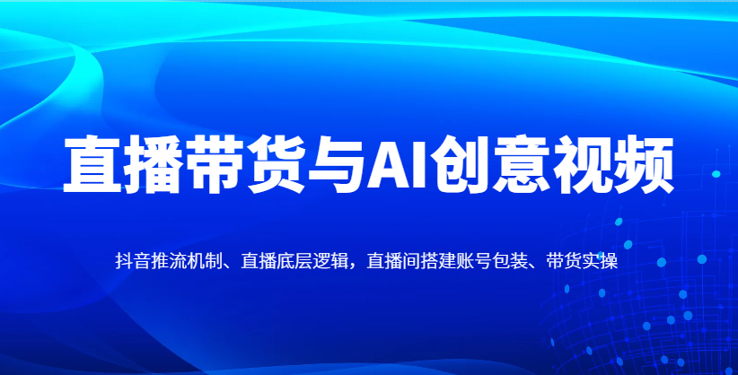 直播带货与AI创意视频，抖音推流机制、直播底层逻辑，直播间搭建账号包装、带货实操-非凡网-资源网-最新项目分享网站