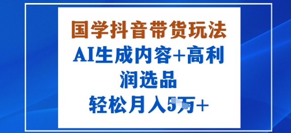 国学抖音带货玩法，AI生成内容+高利润选品，轻松月入1W+-非凡网-资源网-最新项目分享网站