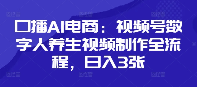 口播AI电商：视频号数字人养生视频制作全流程，日入3张-非凡网-资源网-最新项目分享网站