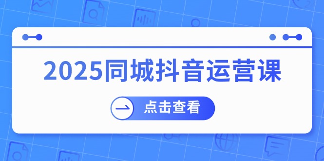 2025同城抖音运营课：涵盖实体店盈利，团购好处，助商家获取流量-非凡网-资源网-最新项目分享网站