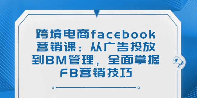 跨境电商facebook营销课：从广告投放到BM管理，全面掌握FB营销技巧-非凡网-资源网-最新项目分享网站