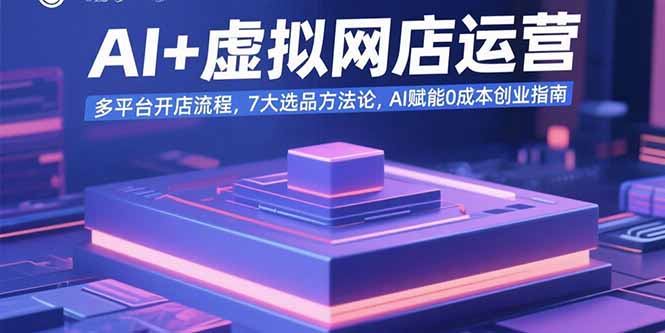 AI+虚拟网店运营：多平台开店流程，7大选品方法论，AI赋能0成本创业指南-非凡网-资源网-最新项目分享网站