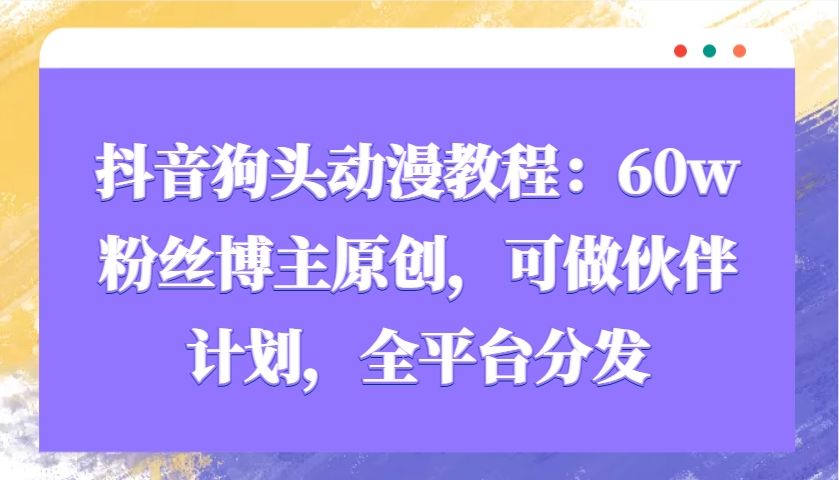 抖音狗头动漫教程：60w粉丝博主原创，可做伙伴计划，全平台分发-非凡网-资源网-最新项目分享网站