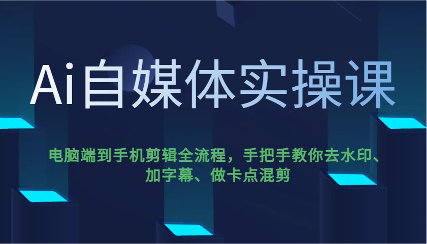 Ai自媒体实操课，电脑端到手机剪辑全流程，手把手教你去水印、加字幕、做卡点混剪-非凡网-资源网-最新项目分享网站