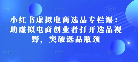小红书虚拟电商选品专栏课：助虚拟电商创业者打开选品视野，突破选品瓶颈-非凡网-资源网-最新项目分享网站