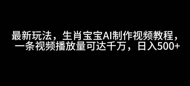 最新玩法，生肖宝宝AI制作视频教程，一条视频播放量可达千万，日入5张【揭秘】-非凡网-资源网-最新项目分享网站